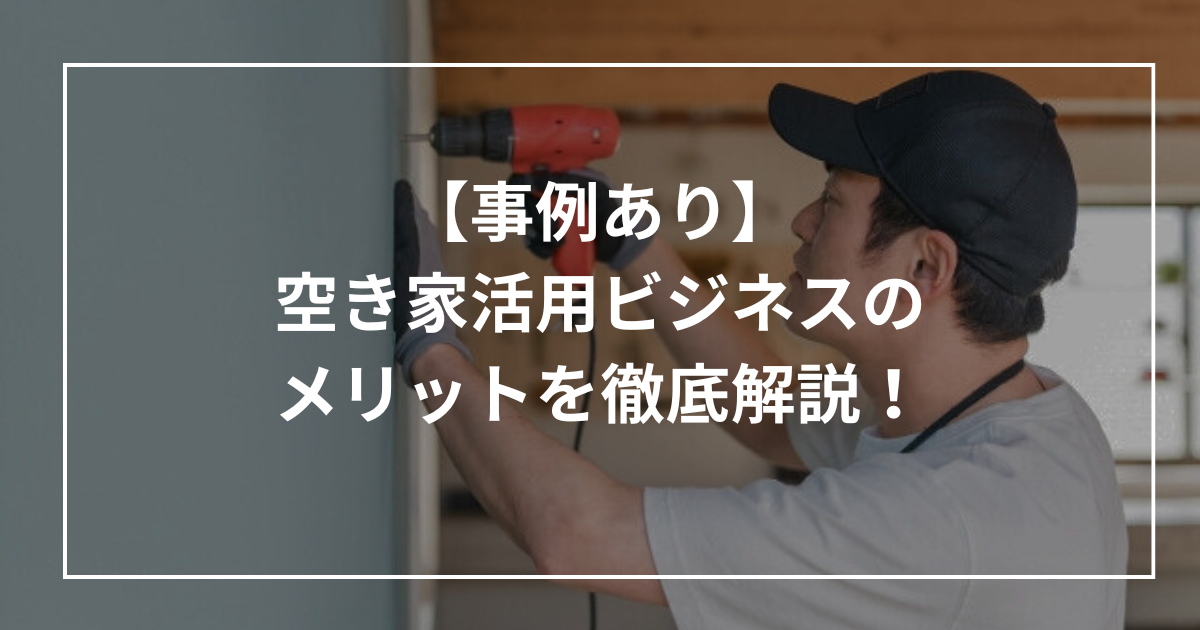 【空き家×ビジネス】空き家活用ビジネスのメリット解説！事例あり！